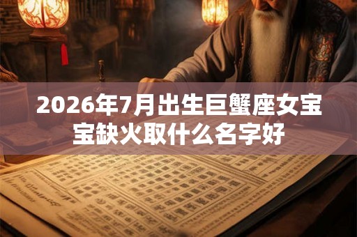 2026年7月出生巨蟹座女宝宝缺火取什么名字好