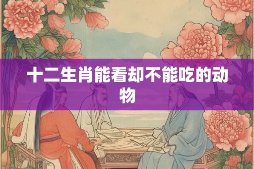 十二生肖能看却不能吃的动物 十二生肖能看却不能吃的动物