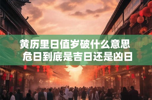 黄历里日值岁破什么意思  危日到底是吉日还是凶日