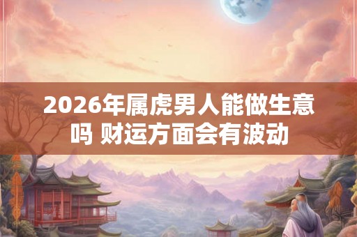 2026年属虎男人能做生意吗 财运方面会有波动