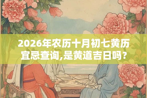 2026年农历十月初七黄历宜忌查询,是黄道吉日吗？