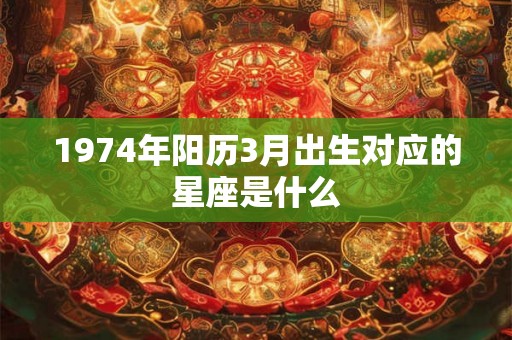 1974年阳历3月出生对应的星座是什么 1974年阳历3月出生对应的星座是什么