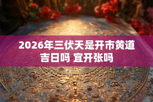 2026年三伏天是开市黄道吉日吗 宜开张吗