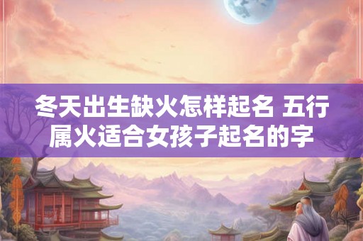 冬天出生缺火怎样起名 五行属火适合女孩子起名的字