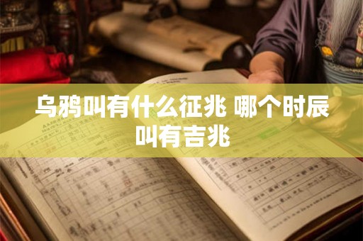 乌鸦叫有什么征兆 哪个时辰叫有吉兆 乌鸦叫有什么征兆 哪个时辰叫有吉兆