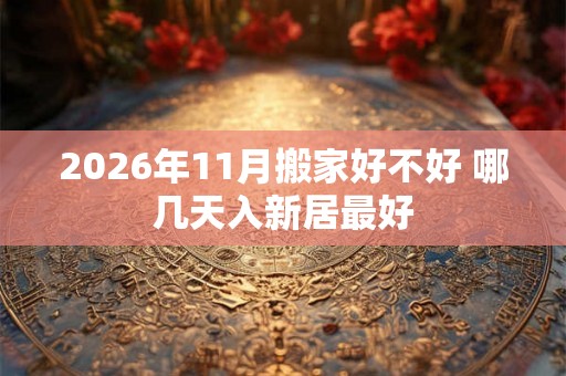 2026年11月搬家好不好 哪几天入新居最好