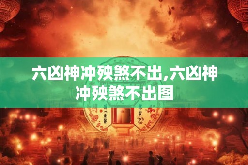 六凶神冲殃煞不出,六凶神冲殃煞不出图 六凶神冲殃煞不出,六凶神冲殃煞不出图
