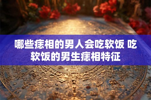 哪些痣相的男人会吃软饭 吃软饭的男生痣相特征