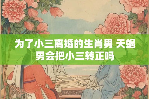 为了小三离婚的生肖男 天蝎男会把小三转正吗