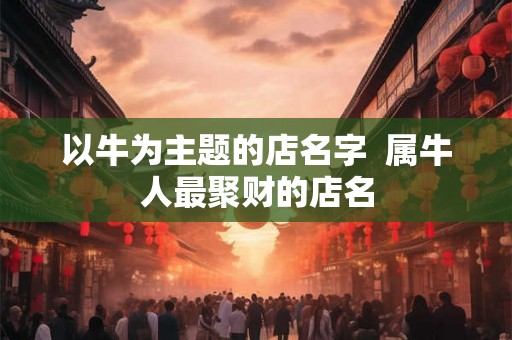 以牛为主题的店名字  属牛人最聚财的店名