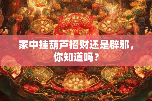 家中挂葫芦招财还是辟邪,你知道吗? 家中挂葫芦招财还是辟邪,你知道吗?