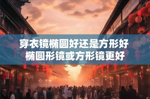 穿衣镜椭圆好还是方形好 椭圆形镜或方形镜更好