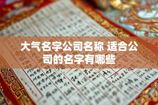 大气名字公司名称 适合公司的名字有哪些