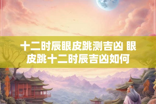 十二时辰眼皮跳测吉凶 眼皮跳十二时辰吉凶如何 十二时辰眼皮跳测吉凶 眼皮跳十二时辰吉凶如何