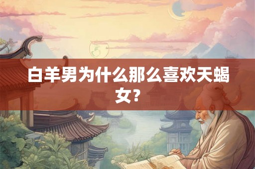 白羊男为什么那么喜欢天蝎女? 白羊男为什么那么喜欢天蝎女?