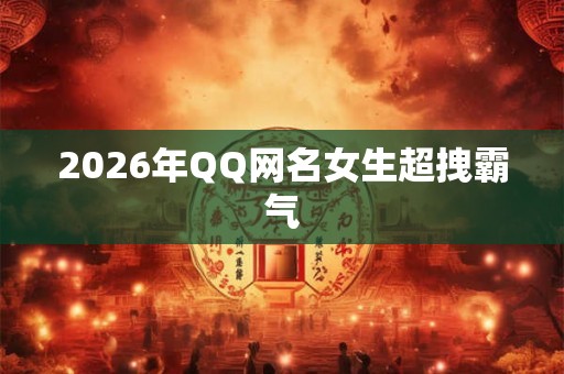 2026年QQ网名女生超拽霸气 2026年QQ网名女生超拽霸气
