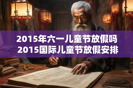 2015年六一儿童节放假吗 2015国际儿童节放假安排表