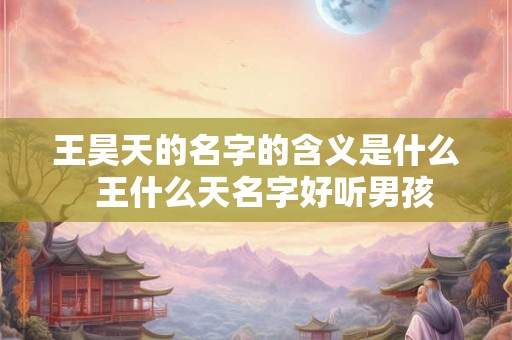 王昊天的名字的含义是什么  王什么天名字好听男孩