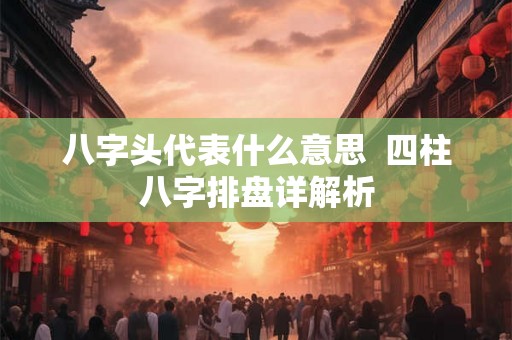 八字头代表什么意思 四柱八字排盘详解析 八字头代表什么意思 四柱八字排盘详解析