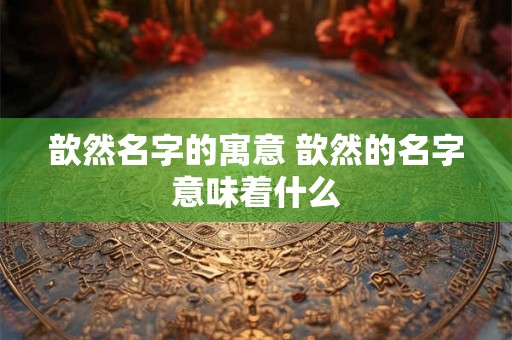 歆然名字的寓意 歆然的名字意味着什么