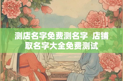 测店名字免费测名字  店铺取名字大全免费测试