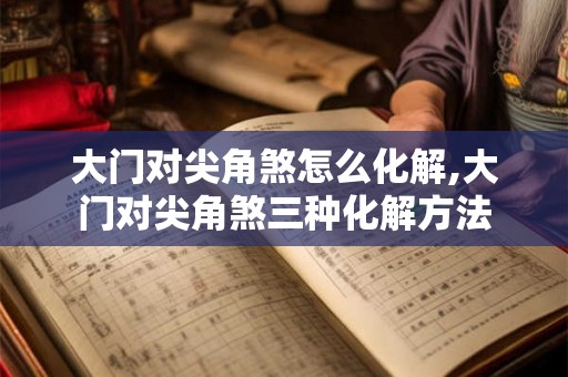 大门对尖角煞怎么化解,大门对尖角煞三种化解方法 大门对尖角煞怎么化解,大门对尖角煞三种化解方法