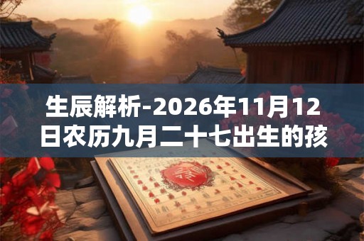 生辰解析-2026年11月12日农历九月二十七出生的孩子八字起名