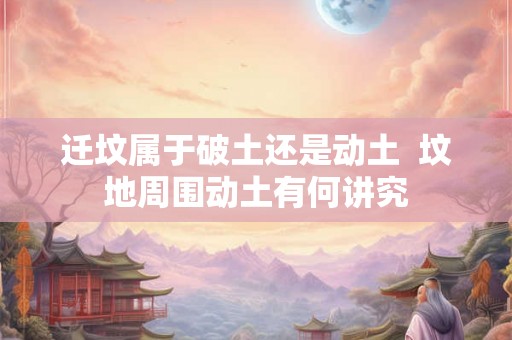 迁坟属于破土还是动土  坟地周围动土有何讲究