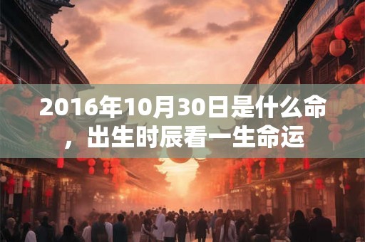 2016年10月30日是什么命，出生时辰看一生命运