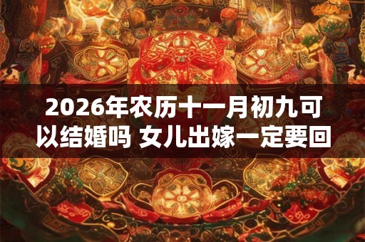 2026年农历十一月初九可以结婚吗 女儿出嫁一定要回门吗