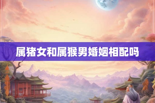 属猪女和属猴男婚姻相配吗