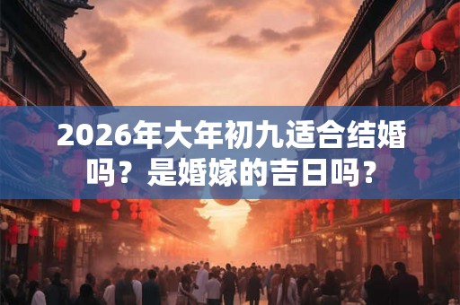 2026年大年初九适合结婚吗？是婚嫁的吉日吗？