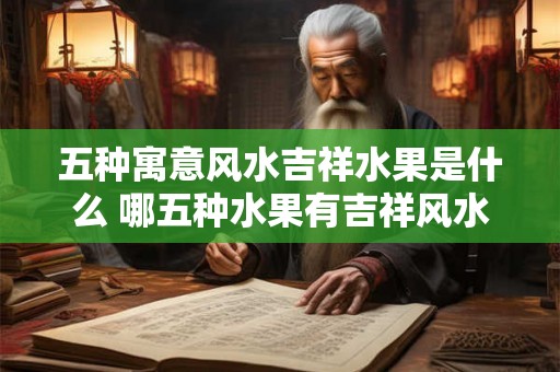 五种寓意风水吉祥水果是什么 哪五种水果有吉祥风水寓意 五种寓意风水吉祥水果是什么 哪五种水果有吉祥风水寓意