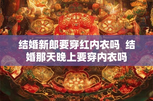 结婚新郎要穿红内衣吗  结婚那天晚上要穿内衣吗