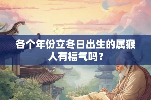 各个年份立冬日出生的属猴人有福气吗? 各个年份立冬日出生的属猴人有福气吗?