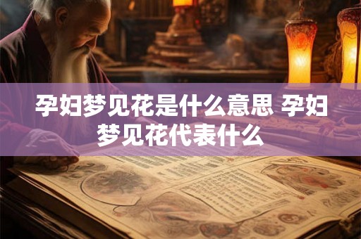 孕妇梦见花是什么意思 孕妇梦见花代表什么