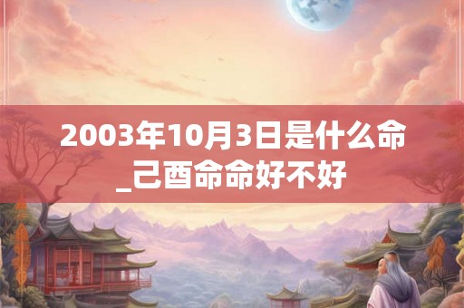 2003年10月3日是什么命_己酉命命好不好