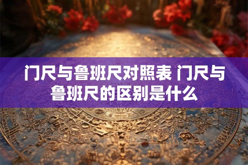 门尺与鲁班尺对照表 门尺与鲁班尺的区别是什么