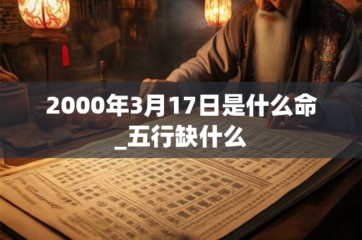 2000年3月17日是什么命_五行缺什么