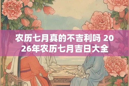 农历七月真的不吉利吗 2026年农历七月吉日大全