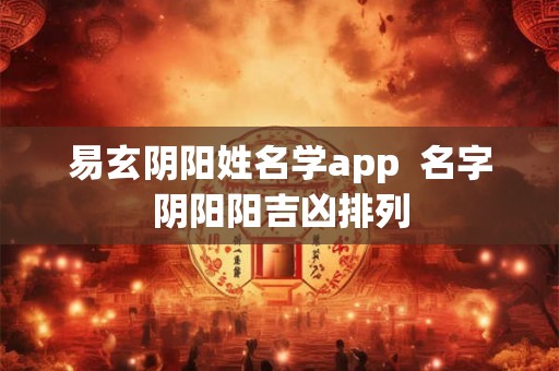 易玄阴阳姓名学app 名字阴阳阳吉凶排列 易玄阴阳姓名学app 名字阴阳阳吉凶排列