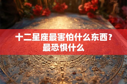 十二星座最害怕什么东西？最恐惧什么