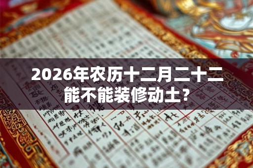 2026年农历十二月二十二能不能装修动土？