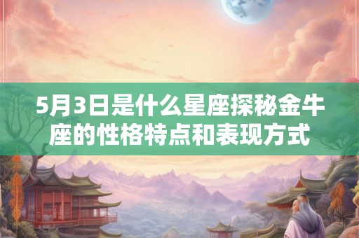 5月3日是什么星座探秘金牛座的性格特点和表现方式