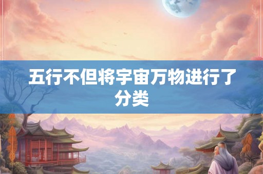 五行不但将宇宙万物进行了分类 五行不但将宇宙万物进行了分类