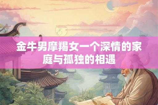 金牛男摩羯女一个深情的家庭与孤独的相遇