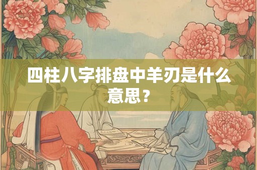 四柱八字排盘中羊刃是什么意思? 四柱八字排盘中羊刃是什么意思?