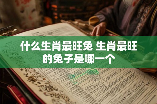 什么生肖最旺兔 生肖最旺的兔子是哪一个