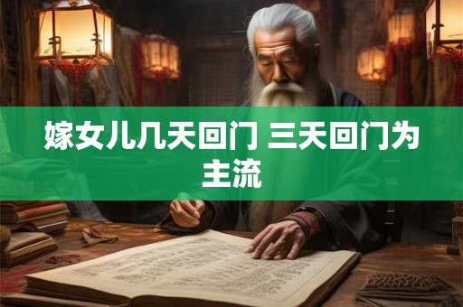 嫁女儿几天回门 三天回门为主流