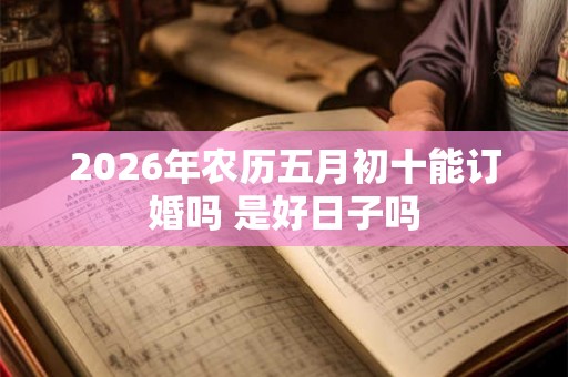 2026年农历五月初十能订婚吗 是好日子吗
